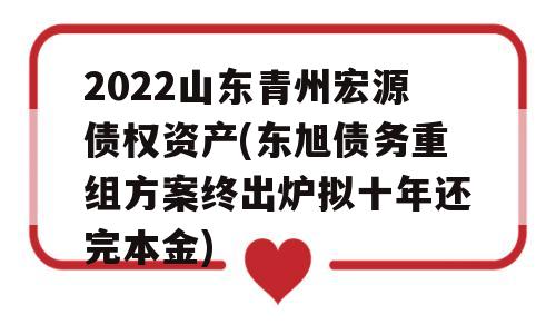 2022山东青州宏源债权资产(东旭债务重组方案终出炉拟十年还完本金)