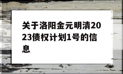 关于洛阳金元明清2023债权计划1号的信息