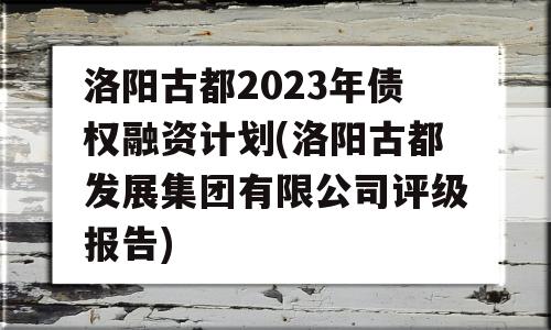 洛阳古都2023年债权融资计划(洛阳古都发展集团有限公司评级报告)