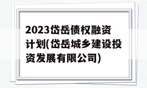 2023岱岳债权融资计划(岱岳城乡建设投资发展有限公司)