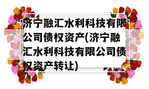 济宁融汇水利科技有限公司债权资产(济宁融汇水利科技有限公司债权资产转让)