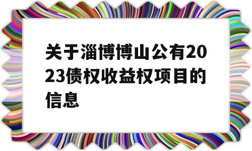 关于淄博博山公有2023债权收益权项目的信息