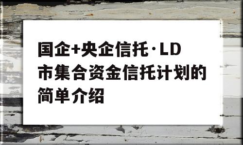 国企+央企信托·LD市集合资金信托计划的简单介绍