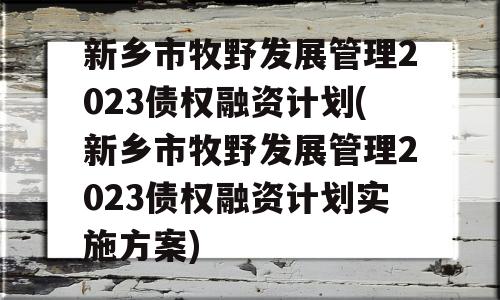 新乡市牧野发展管理2023债权融资计划(新乡市牧野发展管理2023债权融资计划实施方案)