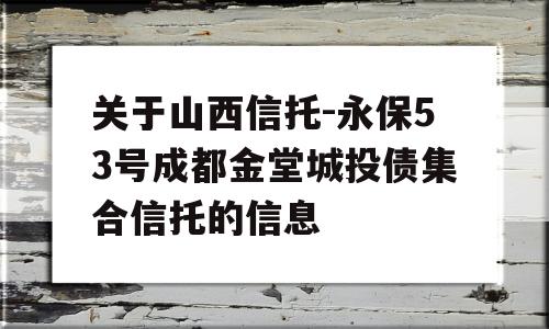 关于山西信托-永保53号成都金堂城投债集合信托的信息