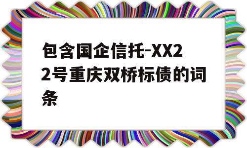 包含国企信托-XX22号重庆双桥标债的词条