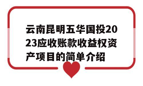 云南昆明五华国投2023应收账款收益权资产项目的简单介绍