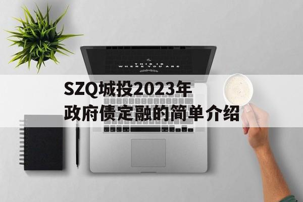 SZQ城投2023年政府债定融的简单介绍