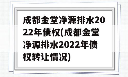 成都金堂净源排水2022年债权(成都金堂净源排水2022年债权转让情况)