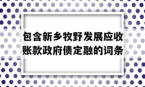 包含新乡牧野发展应收账款政府债定融的词条