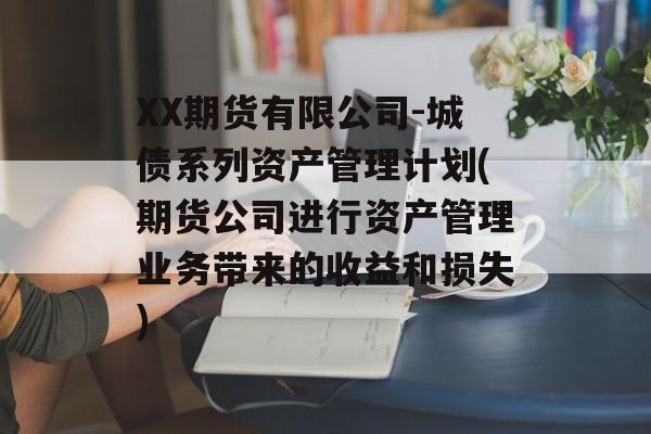 XX期货有限公司-城债系列资产管理计划(期货公司进行资产管理业务带来的收益和损失)