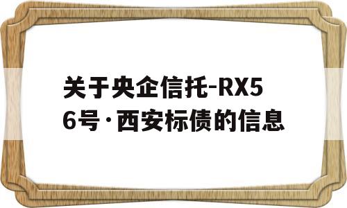 关于央企信托-RX56号·西安标债的信息