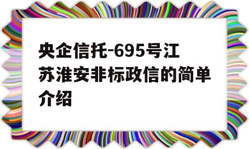 央企信托-695号江苏淮安非标政信的简单介绍