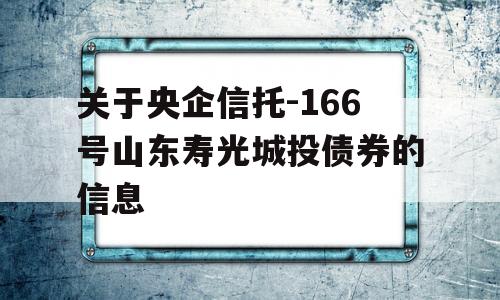 关于央企信托-166号山东寿光城投债券的信息