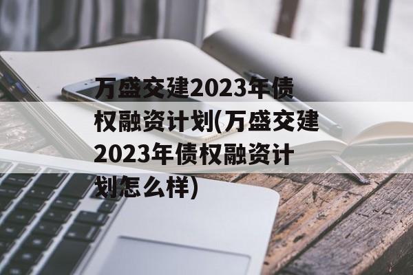 万盛交建2023年债权融资计划(万盛交建2023年债权融资计划怎么样)