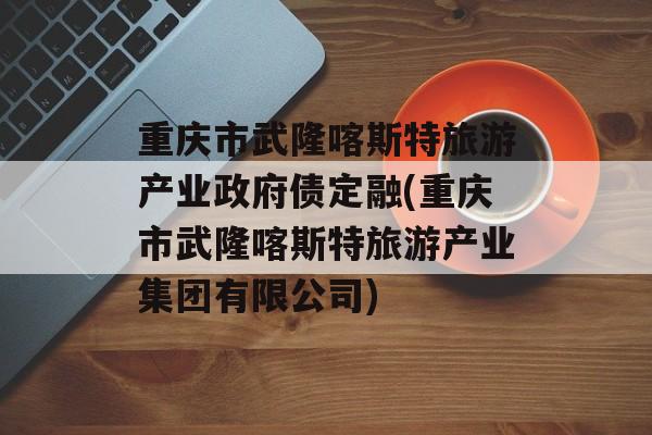 重庆市武隆喀斯特旅游产业政府债定融(重庆市武隆喀斯特旅游产业集团有限公司)