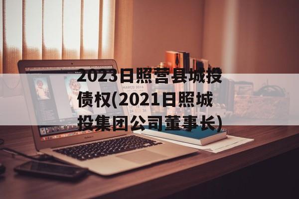 2023日照营县城投债权(2021日照城投集团公司董事长)