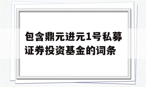 包含鼎元进元1号私募证券投资基金的词条