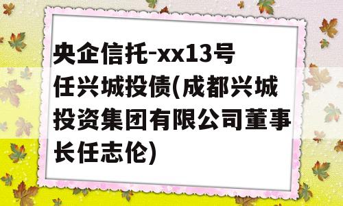 央企信托-xx13号任兴城投债(成都兴城投资集团有限公司董事长任志伦)