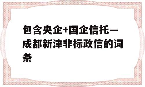 包含央企+国企信托—成都新津非标政信的词条