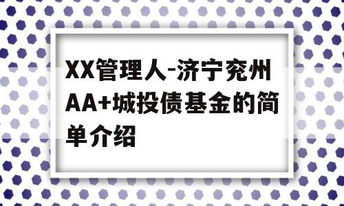 XX管理人-济宁兖州AA+城投债基金的简单介绍