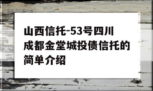 山西信托-53号四川成都金堂城投债信托的简单介绍