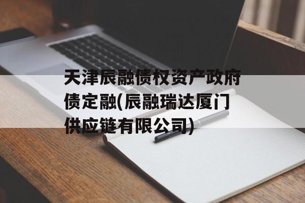 天津辰融债权资产政府债定融(辰融瑞达厦门供应链有限公司)