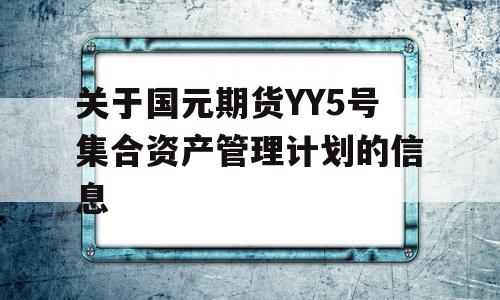 关于国元期货YY5号集合资产管理计划的信息