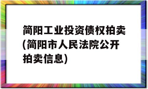 简阳工业投资债权拍卖(简阳市人民法院公开拍卖信息)