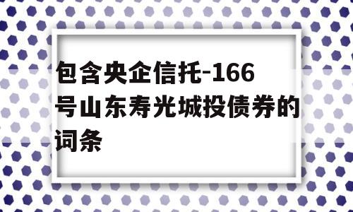 包含央企信托-166号山东寿光城投债券的词条