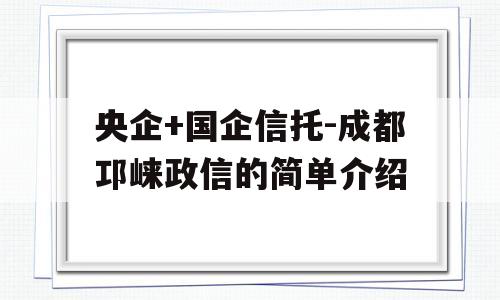 央企+国企信托-成都邛崃政信的简单介绍