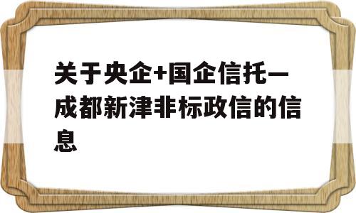 关于央企+国企信托—成都新津非标政信的信息