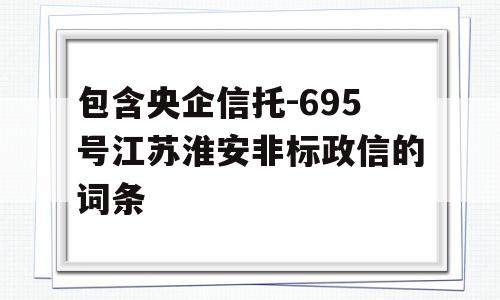 包含央企信托-695号江苏淮安非标政信的词条