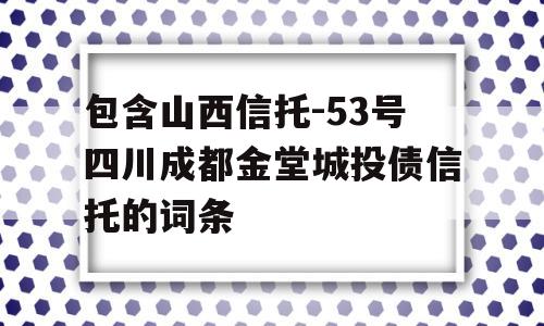 包含山西信托-53号四川成都金堂城投债信托的词条