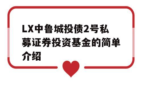 LX中鲁城投债2号私募证券投资基金的简单介绍