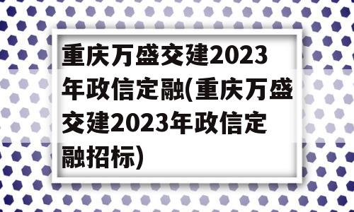 重庆万盛交建2023年政信定融(重庆万盛交建2023年政信定融招标)