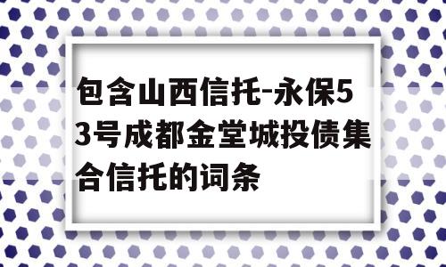 包含山西信托-永保53号成都金堂城投债集合信托的词条