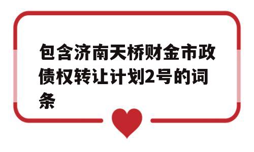 包含济南天桥财金市政债权转让计划2号的词条