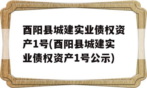 酉阳县城建实业债权资产1号(酉阳县城建实业债权资产1号公示)