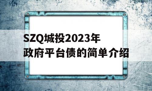 SZQ城投2023年政府平台债的简单介绍