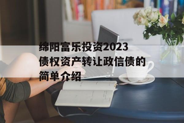 绵阳富乐投资2023债权资产转让政信债的简单介绍