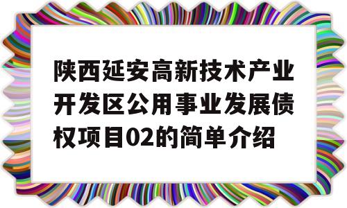 陕西延安高新技术产业开发区公用事业发展债权项目02的简单介绍