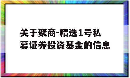 关于聚商-精选1号私募证券投资基金的信息