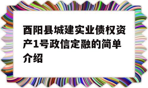 酉阳县城建实业债权资产1号政信定融的简单介绍