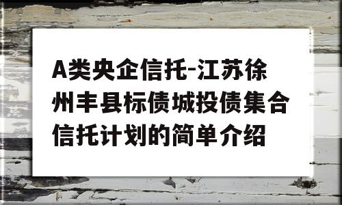 A类央企信托-江苏徐州丰县标债城投债集合信托计划的简单介绍