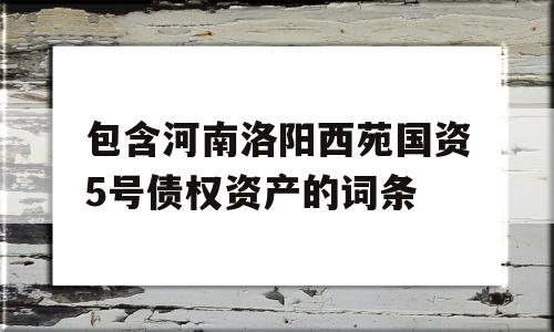 包含河南洛阳西苑国资5号债权资产的词条