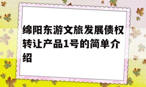 绵阳东游文旅发展债权转让产品1号的简单介绍