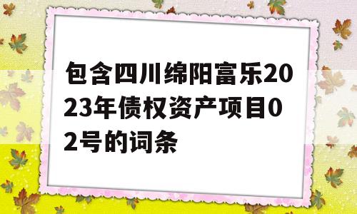 包含四川绵阳富乐2023年债权资产项目02号的词条