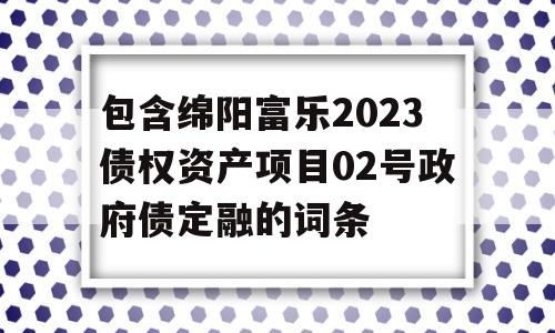 包含绵阳富乐2023债权资产项目02号政府债定融的词条