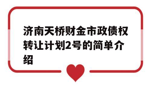 济南天桥财金市政债权转让计划2号的简单介绍